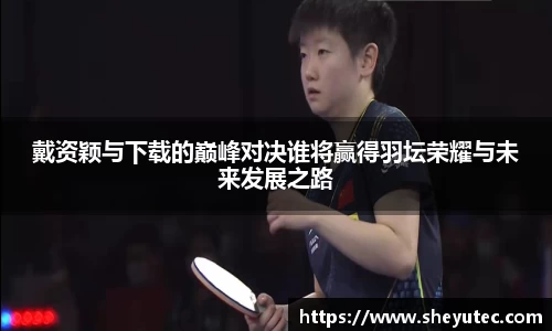 戴资颖与下载的巅峰对决谁将赢得羽坛荣耀与未来发展之路