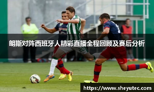 朗斯对阵西班牙人精彩直播全程回顾及赛后分析